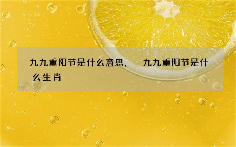 九九重阳节是什么意思， 九九重阳节是什么生肖